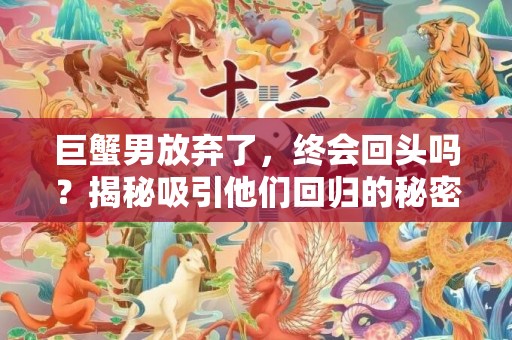 巨蟹男放弃了，终会回头吗？揭秘吸引他们回归的秘密！