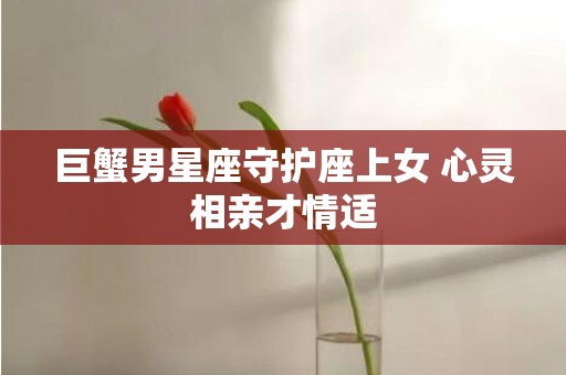 巨蟹男星座守护座上女 心灵相亲才情适