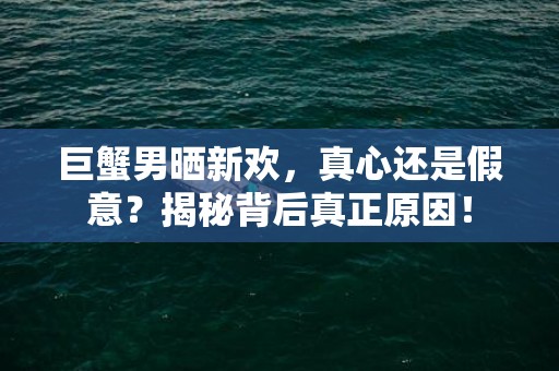 巨蟹男晒新欢，真心还是假意？揭秘背后真正原因！