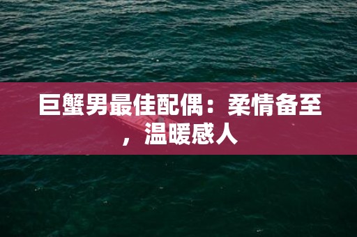 巨蟹男最佳配偶：柔情备至，温暖感人
