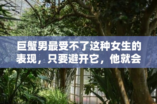 巨蟹男最受不了这种女生的表现，只要避开它，他就会爱上你