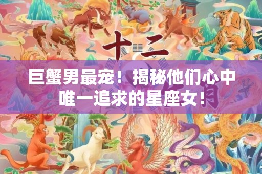 巨蟹男最宠！揭秘他们心中唯一追求的星座女！