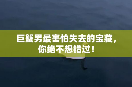 巨蟹男最害怕失去的宝藏，你绝不想错过！