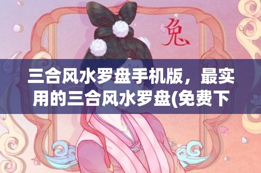 三合风水罗盘手机版，最实用的三合风水罗盘(免费下载三合风水罗盘到手机)