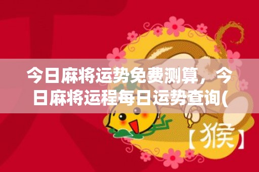 今日麻将运势免费测算，今日麻将运程每日运势查询(生肖鼠今日麻将运势)