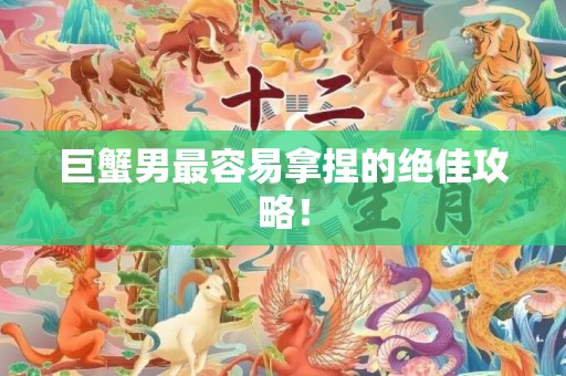 巨蟹男最容易拿捏的绝佳攻略！