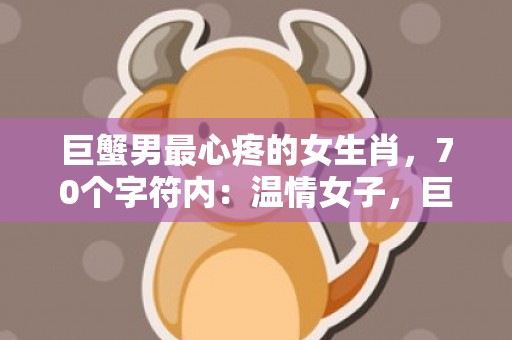 巨蟹男最心疼的女生肖，70个字符内：温情女子，巨蟹男心之宠