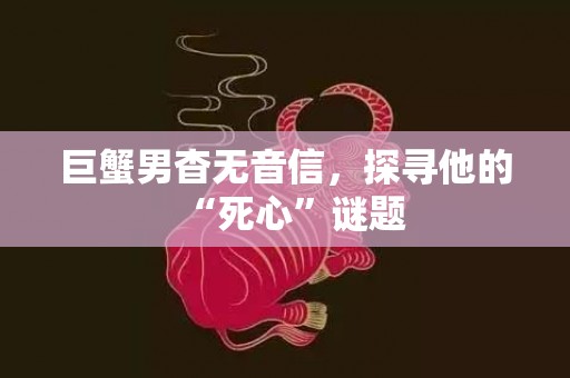 巨蟹男杳无音信，探寻他的“死心”谜题