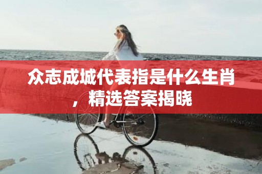 众志成城代表指是什么生肖，精选答案揭晓