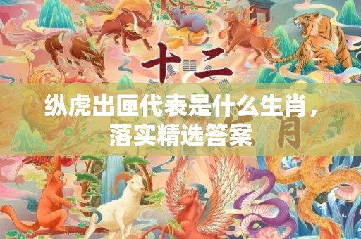 纵虎出匣代表是什么生肖，落实精选答案