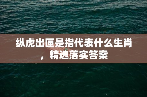 纵虎出匣是指代表什么生肖，精选落实答案