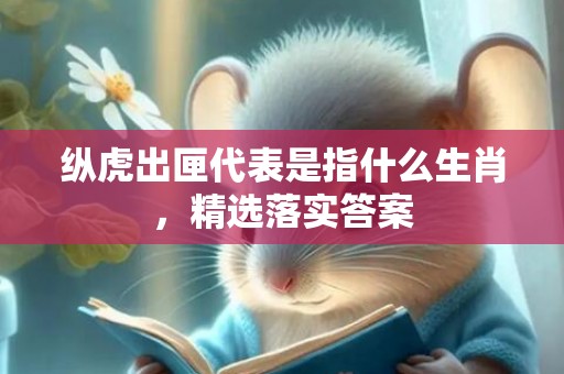 纵虎出匣代表是指什么生肖，精选落实答案