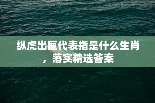 纵虎出匣代表指是什么生肖，落实精选答案