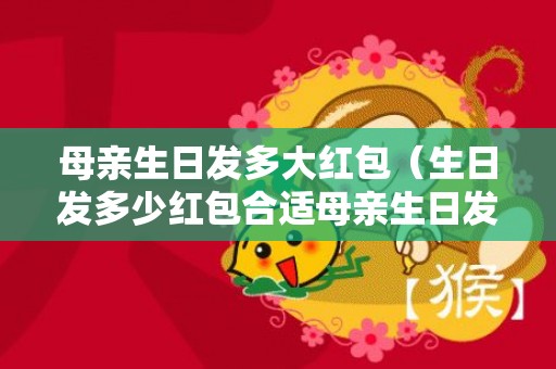母亲生日发多大红包（生日发多少红包合适母亲生日发多少红包合适）