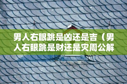 男人右眼跳是凶还是吉（男人右眼跳是财还是灾周公解梦男人右眼跳是财还是灾）