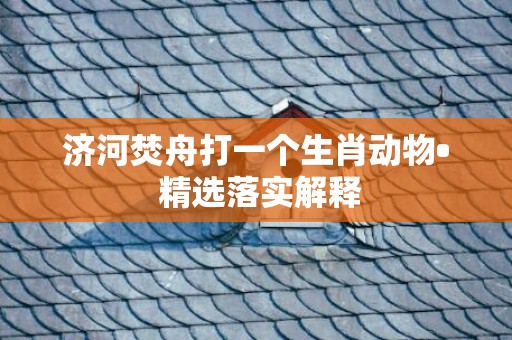 济河焚舟打一个生肖动物• 精选落实解释