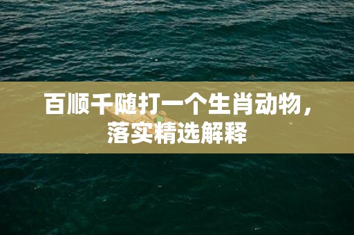 百顺千随打一个生肖动物，落实精选解释