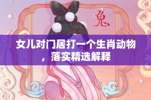 女儿对门居打一个生肖动物，落实精选解释