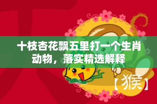 十枝杏花飘五里打一个生肖动物，落实精选解释
