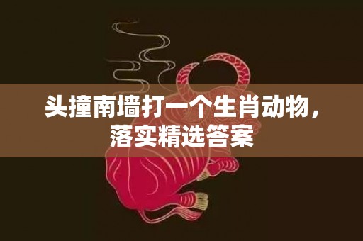 头撞南墙打一个生肖动物，落实精选答案