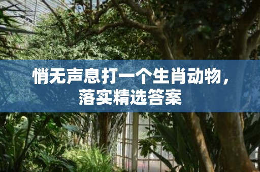 悄无声息打一个生肖动物，落实精选答案