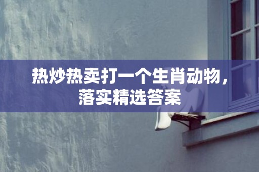热炒热卖打一个生肖动物，落实精选答案