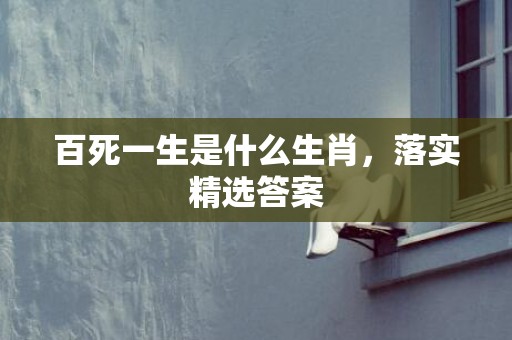百死一生是什么生肖，落实精选答案