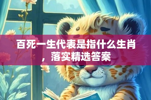 百死一生代表是指什么生肖，落实精选答案