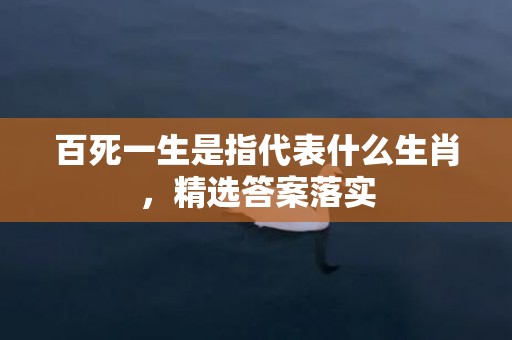 百死一生是指代表什么生肖，精选答案落实
