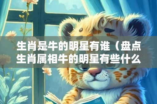 生肖是牛的明星有谁（盘点生肖属相牛的明星有些什么?生肖是牛的明星）