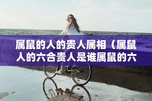 属鼠的人的贵人属相（属鼠人的六合贵人是谁属鼠的六个合生肖贵人是什么）