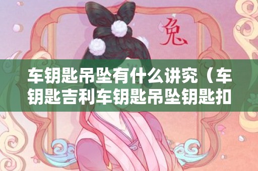 车钥匙吊坠有什么讲究（车钥匙吉利车钥匙吊坠钥匙扣放什么饰物吉利）