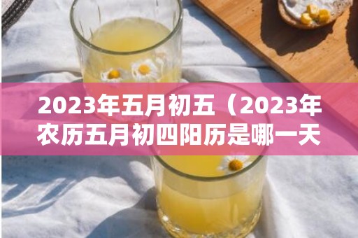 2023年五月初五（2023年农历五月初四阳历是哪一天）