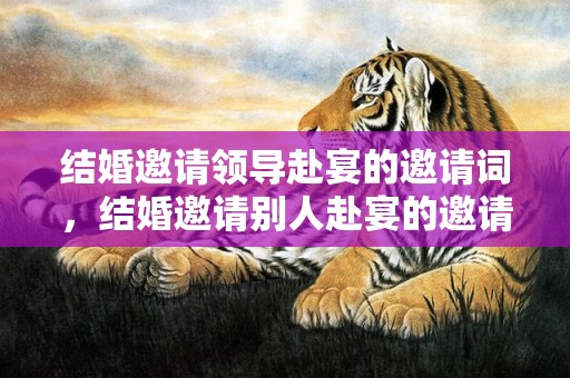 结婚邀请领导赴宴的邀请词，结婚邀请别人赴宴的邀请词