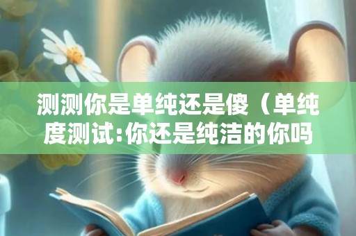 测测你是单纯还是傻（单纯度测试:你还是纯洁的你吗测你的单纯指数）