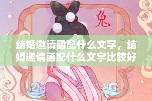 结婚邀请函配什么文字，结婚邀请函配什么文字比较好