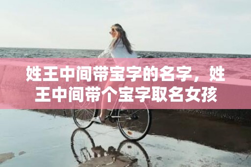 姓王中间带宝字的名字，姓王中间带个宝字取名女孩