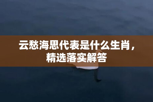 云愁海思代表是什么生肖，精选落实解答