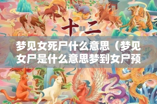 梦见女死尸什么意思（梦见女尸是什么意思梦到女尸预兆什么）