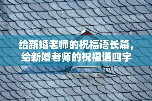 给新婚老师的祝福语长篇，给新婚老师的祝福语四字