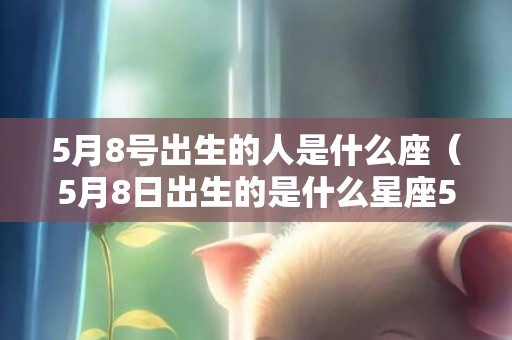 5月8号出生的人是什么座（5月8日出生的是什么星座5月8日出生是什么座?）