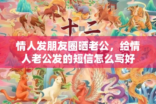 情人发朋友圈晒老公，给情人老公发的短信怎么写好