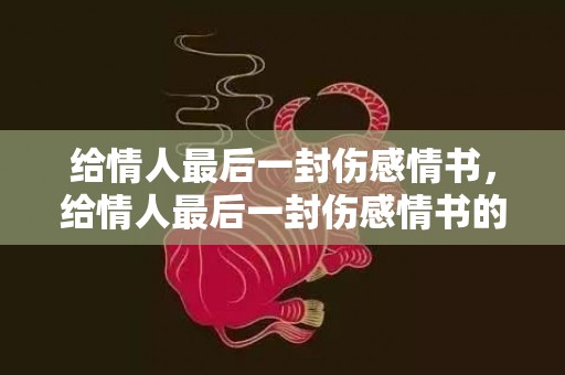 给情人最后一封伤感情书，给情人最后一封伤感情书的话