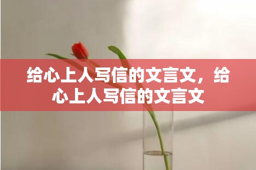 给心上人写信的文言文，给心上人写信的文言文