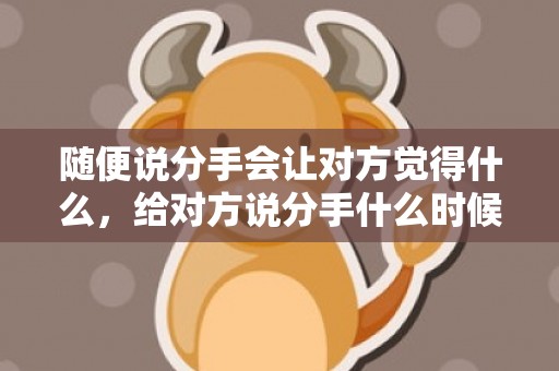 随便说分手会让对方觉得什么，给对方说分手什么时候说