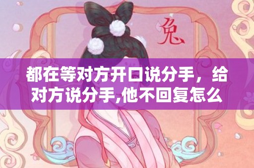 都在等对方开口说分手，给对方说分手,他不回复怎么办