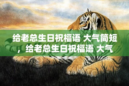 给老总生日祝福语 大气简短，给老总生日祝福语 大气