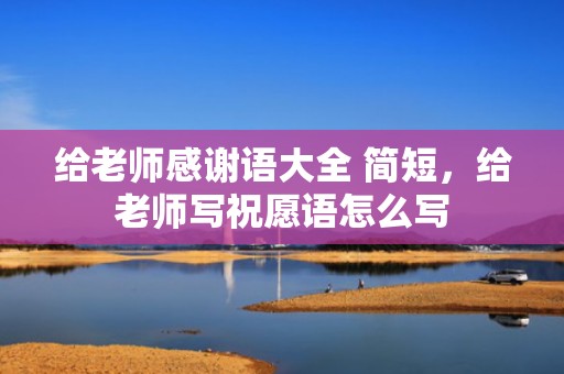 给老师感谢语大全 简短，给老师写祝愿语怎么写