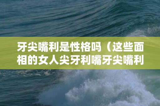 牙尖嘴利是性格吗（这些面相的女人尖牙利嘴牙尖嘴利的女子是什么样的人）