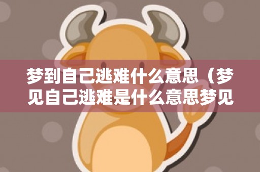 梦到自己逃难什么意思（梦见自己逃难是什么意思梦见自己去逃难是什么意思）